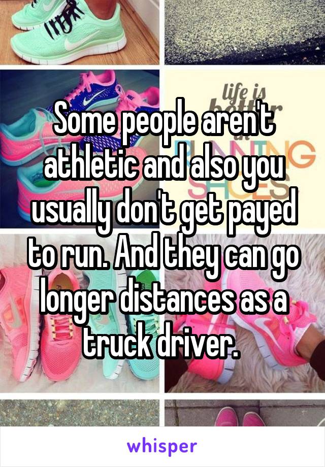 Some people aren't athletic and also you usually don't get payed to run. And they can go longer distances as a truck driver. 