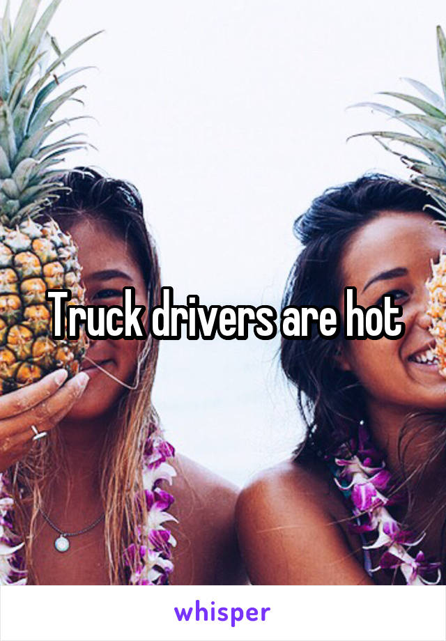 Truck drivers are hot