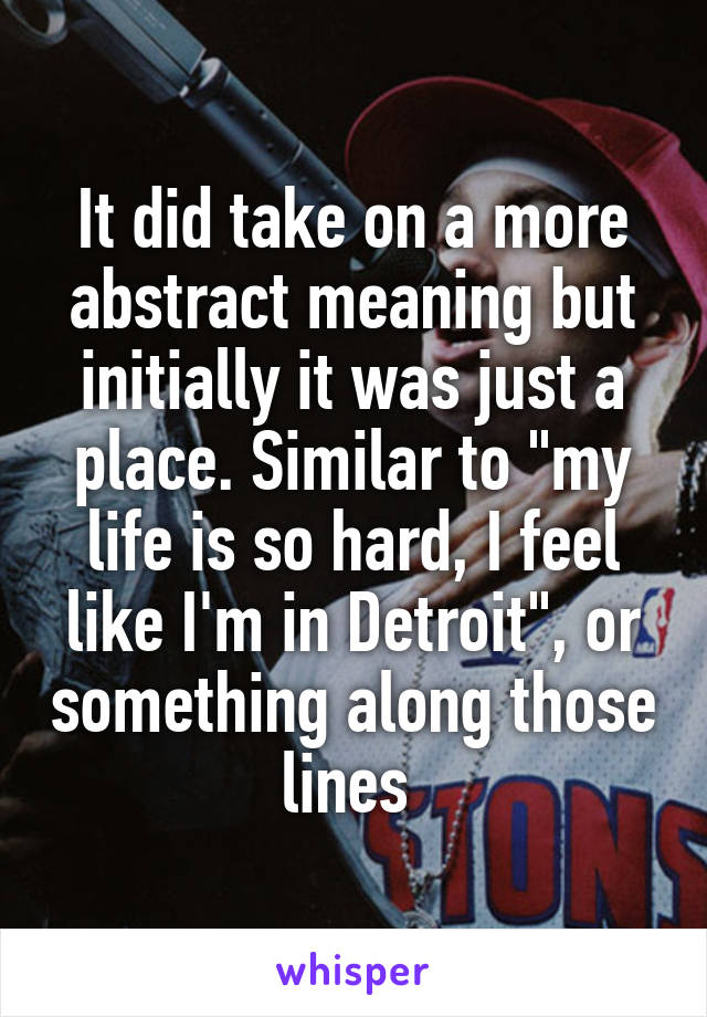 It did take on a more abstract meaning but initially it was just a place. Similar to "my life is so hard, I feel like I'm in Detroit", or something along those lines 