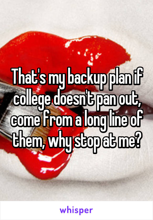 That's my backup plan if college doesn't pan out, come from a long line of them, why stop at me?