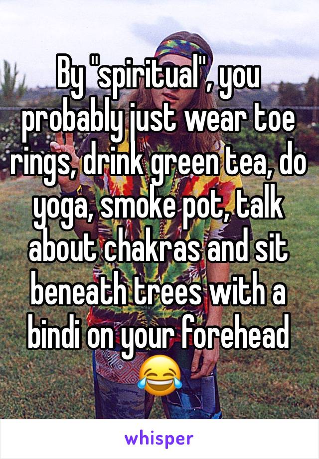 By "spiritual", you probably just wear toe rings, drink green tea, do yoga, smoke pot, talk about chakras and sit beneath trees with a bindi on your forehead 😂