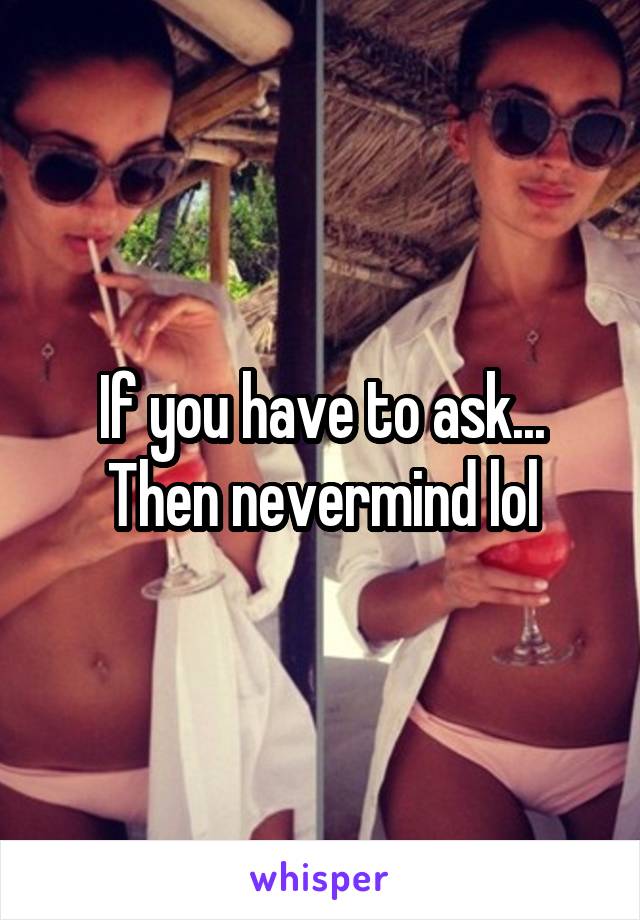 If you have to ask... Then nevermind lol