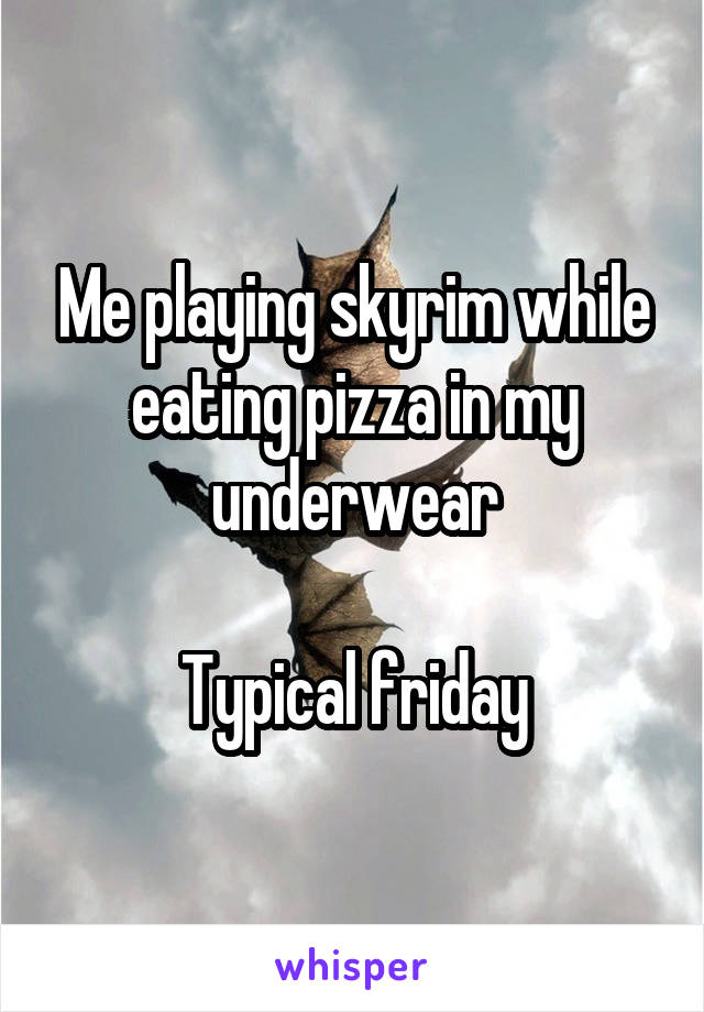 Me playing skyrim while eating pizza in my underwear

Typical friday