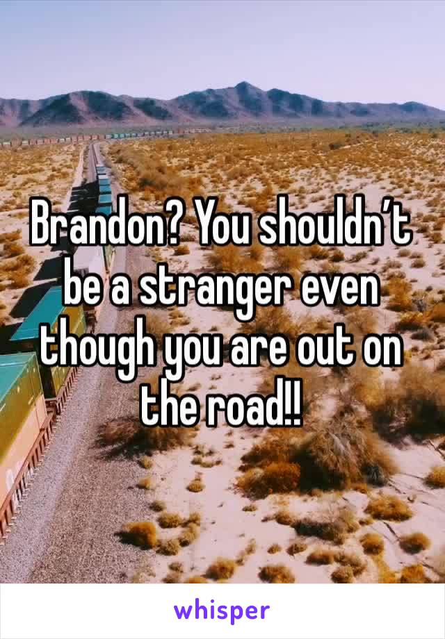 Brandon? You shouldn’t be a stranger even though you are out on the road!!