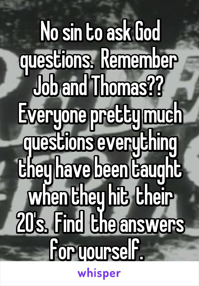 No sin to ask God questions.  Remember  Job and Thomas??  Everyone pretty much questions everything they have been taught when they hit  their 20's.  Find  the answers for yourself.  