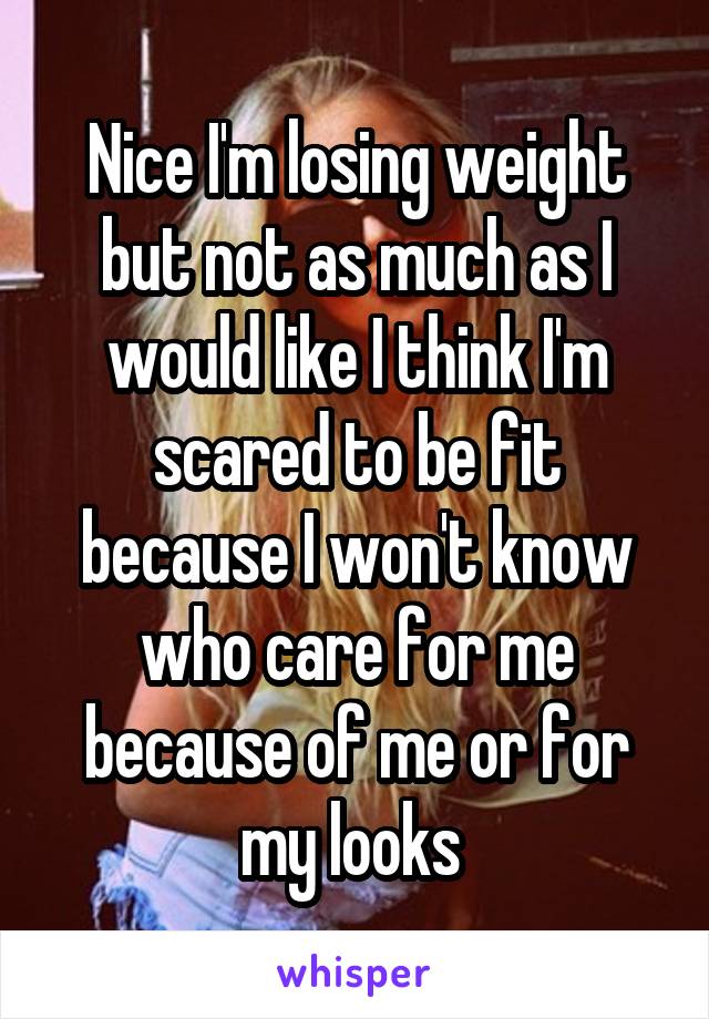 Nice I'm losing weight but not as much as I would like I think I'm scared to be fit because I won't know who care for me because of me or for my looks 