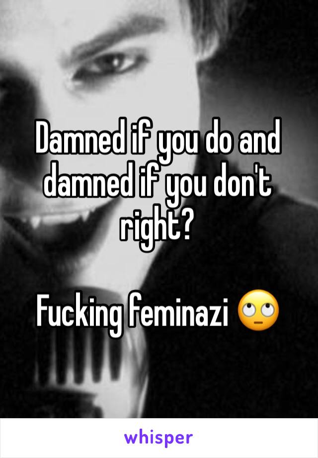Damned if you do and damned if you don't right?

Fucking feminazi 🙄