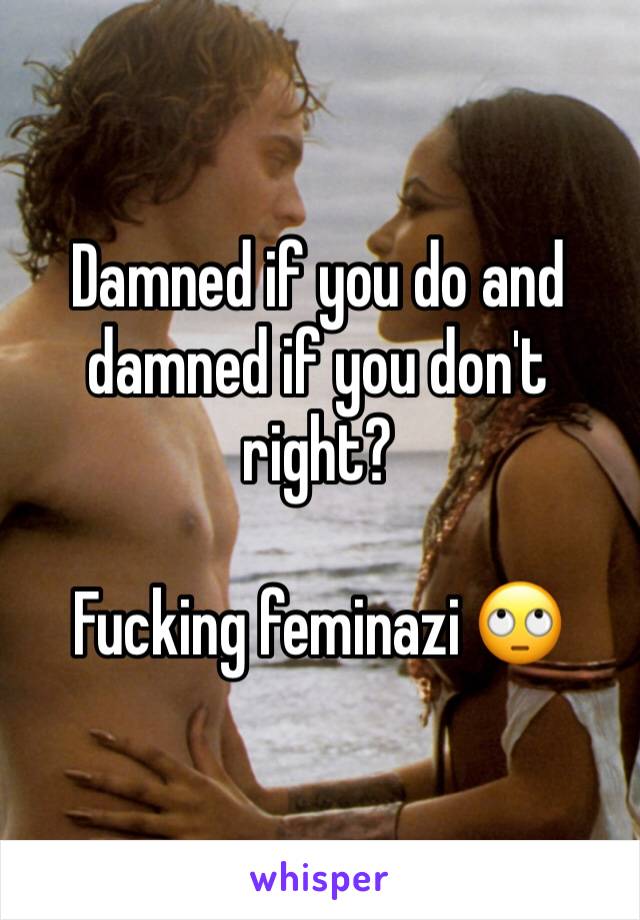 Damned if you do and damned if you don't right? 

Fucking feminazi 🙄