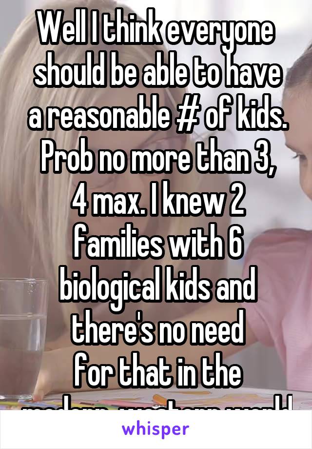 Well I think everyone  should be able to have
a reasonable # of kids.
Prob no more than 3,
4 max. I knew 2 families with 6 biological kids and there's no need
for that in the modern, western world