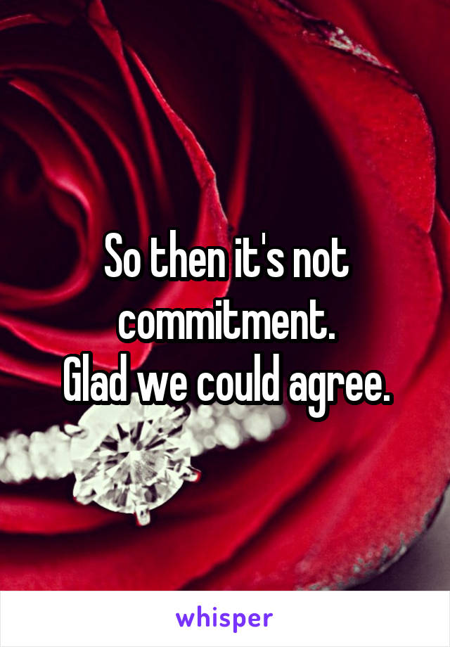 So then it's not commitment.
Glad we could agree.