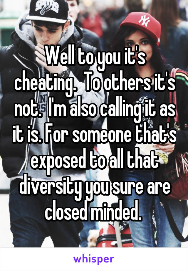Well to you it's cheating.  To others it's not.  I'm also calling it as it is. For someone that's exposed to all that diversity you sure are closed minded. 
