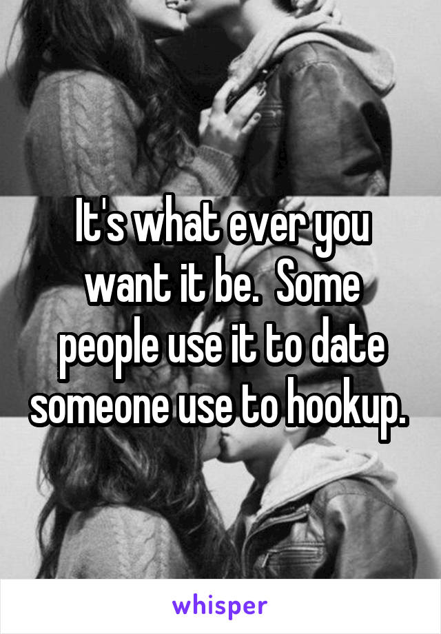 It's what ever you want it be.  Some people use it to date someone use to hookup. 