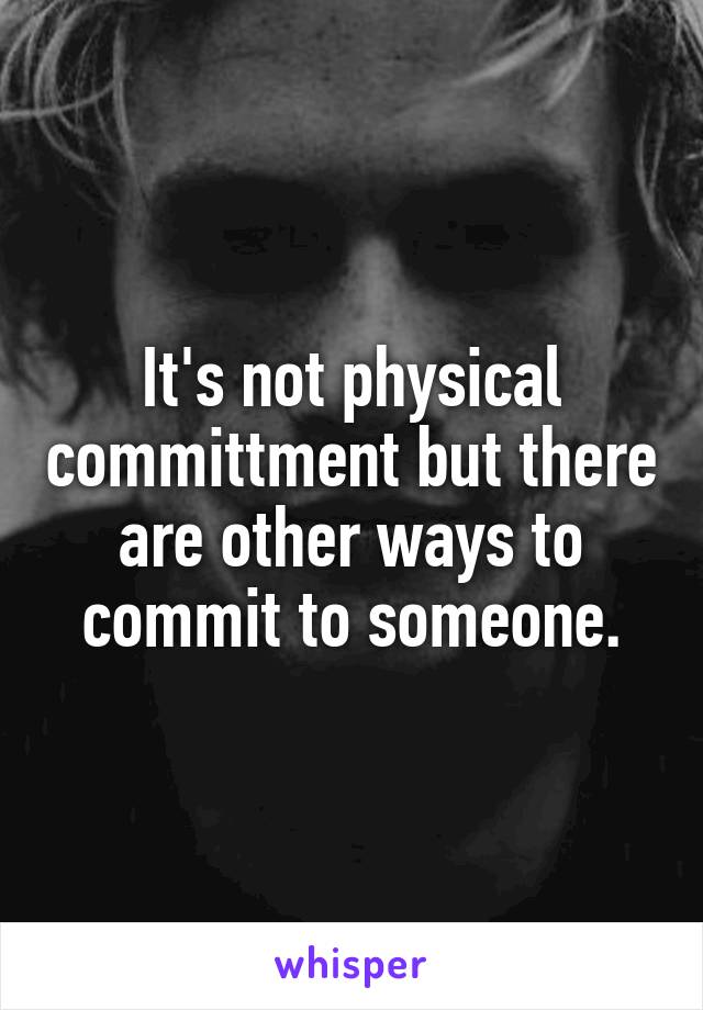 It's not physical committment but there are other ways to commit to someone.