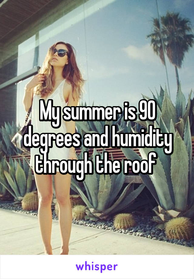My summer is 90 degrees and humidity through the roof 