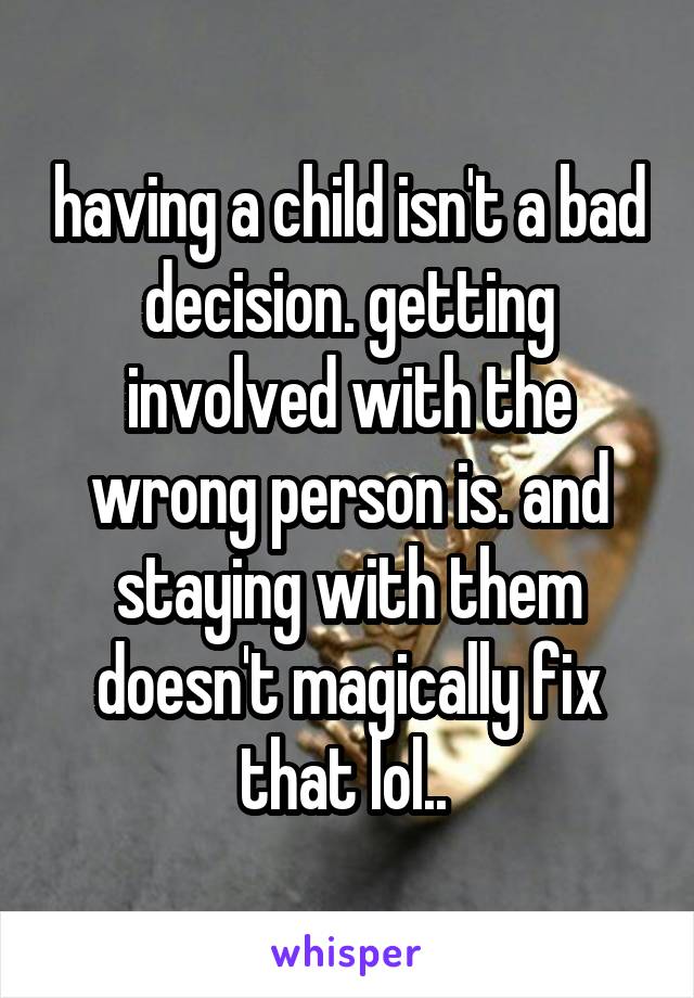 having a child isn't a bad decision. getting involved with the wrong person is. and staying with them doesn't magically fix that lol.. 