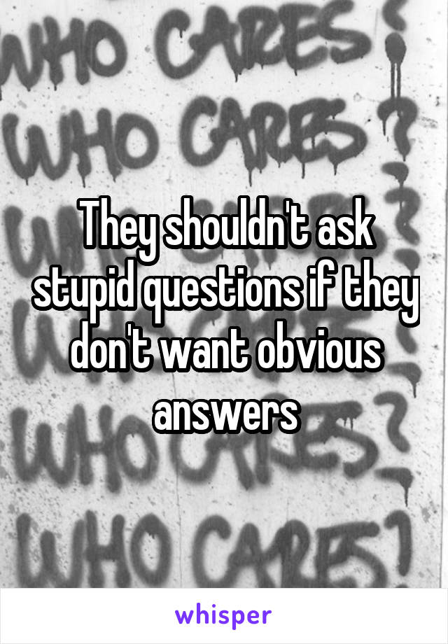 They shouldn't ask stupid questions if they don't want obvious answers