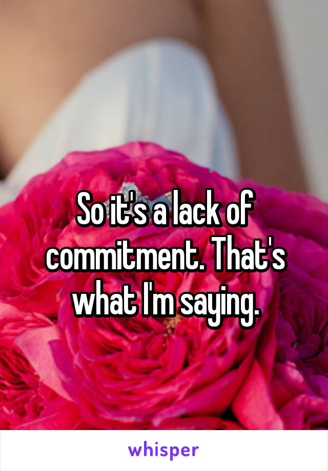 
So it's a lack of commitment. That's what I'm saying.