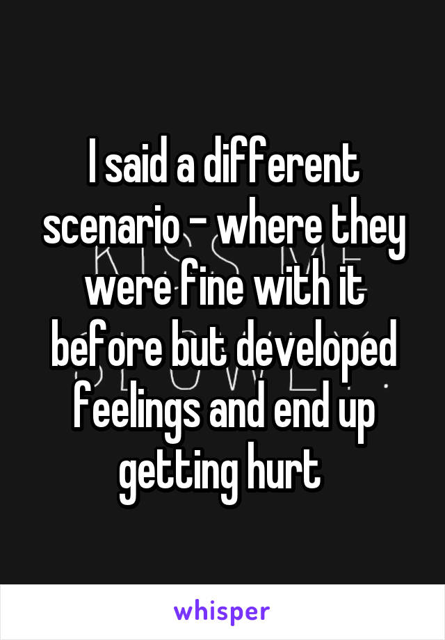 I said a different scenario - where they were fine with it before but developed feelings and end up getting hurt 