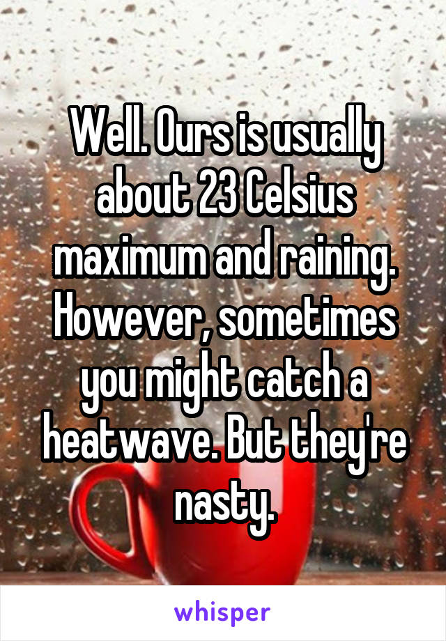 Well. Ours is usually about 23 Celsius maximum and raining. However, sometimes you might catch a heatwave. But they're nasty.