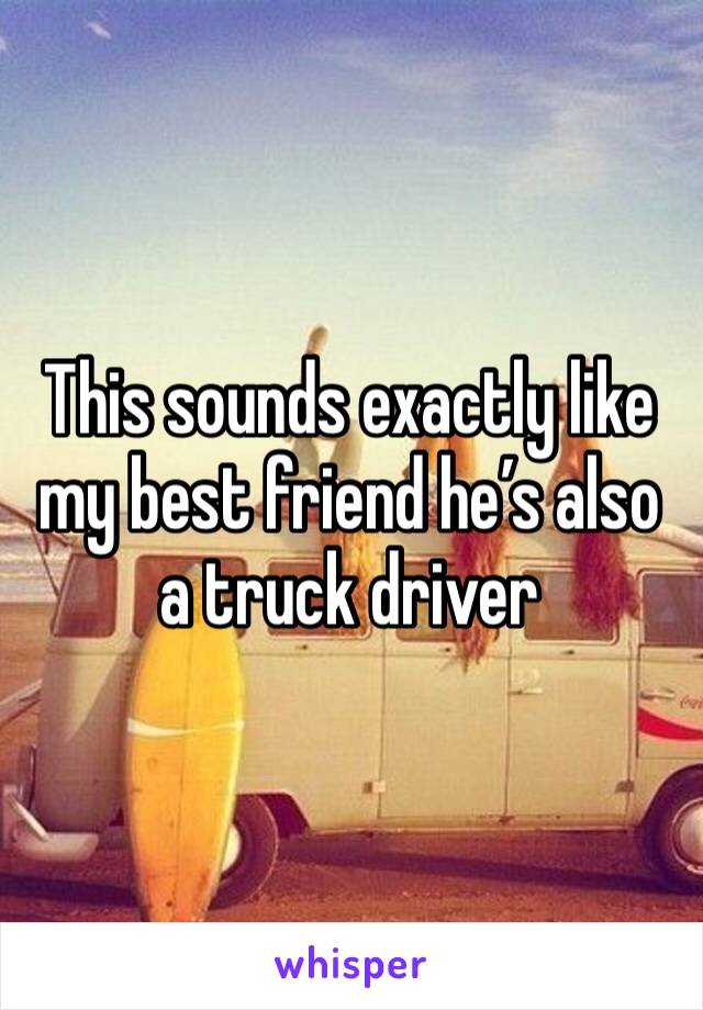 This sounds exactly like my best friend he’s also a truck driver 