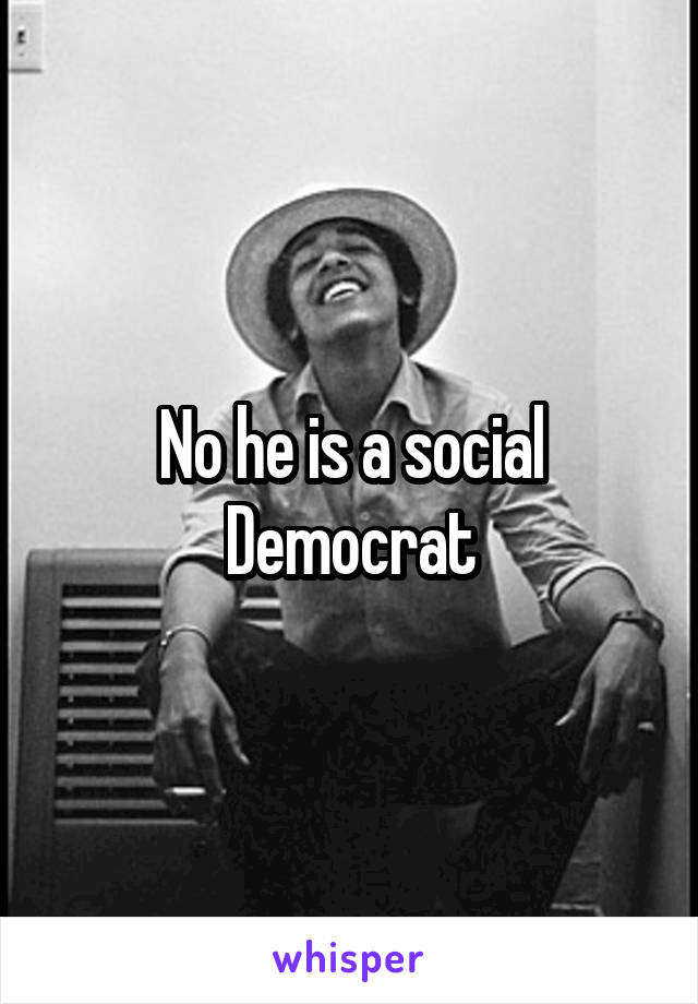 No he is a social Democrat
