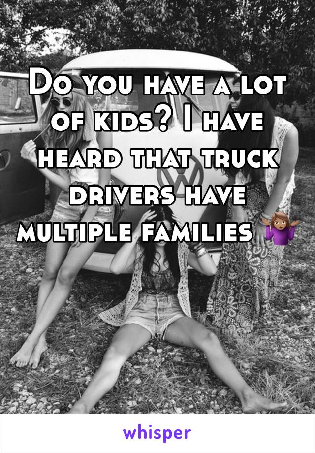 Do you have a lot of kids? I have heard that truck drivers have multiple families 🤷🏽‍♀️