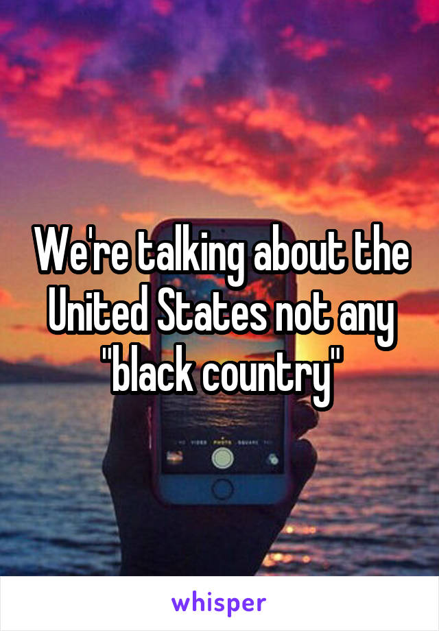 We're talking about the United States not any "black country"