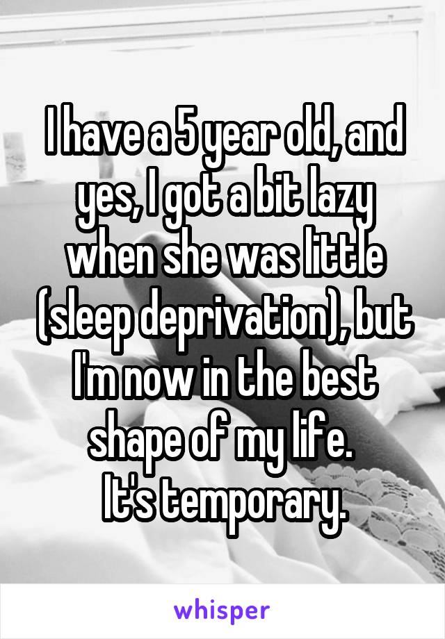 I have a 5 year old, and yes, I got a bit lazy when she was little (sleep deprivation), but I'm now in the best shape of my life. 
It's temporary.