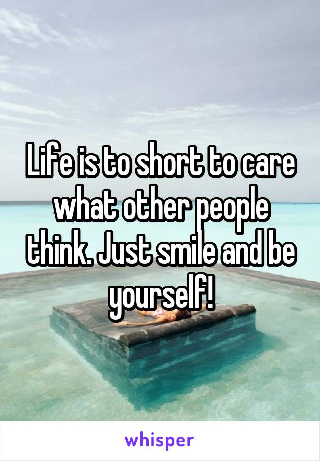 Life is to short to care what other people think. Just smile and be yourself!