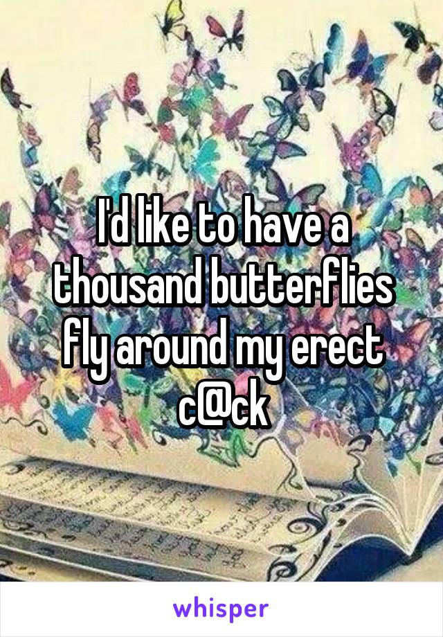 I'd like to have a thousand butterflies fly around my erect c@ck