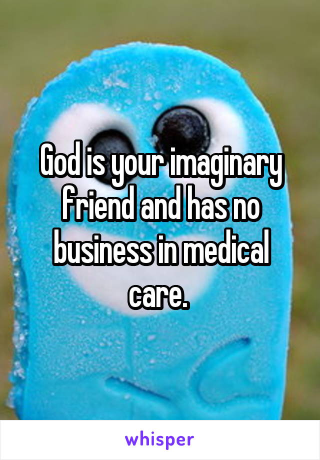 God is your imaginary friend and has no business in medical care. 