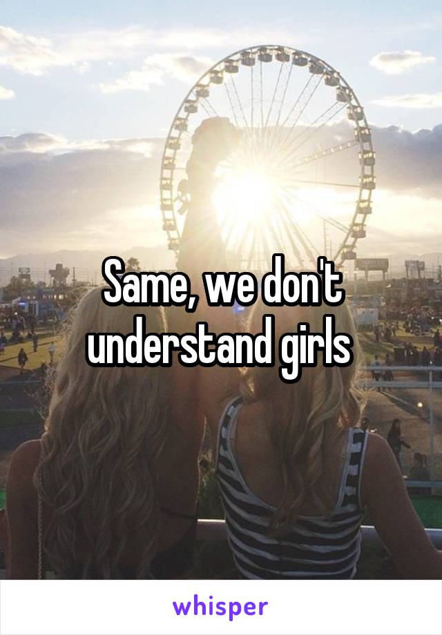 Same, we don't understand girls 