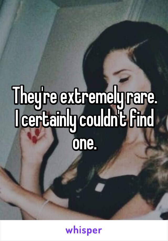 They're extremely rare. I certainly couldn't find one.