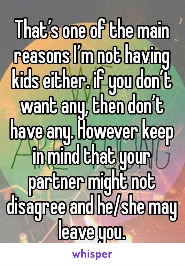 That’s one of the main reasons I’m not having kids either. if you don’t want any, then don’t have any. However keep in mind that your partner might not disagree and he/she may leave you. 