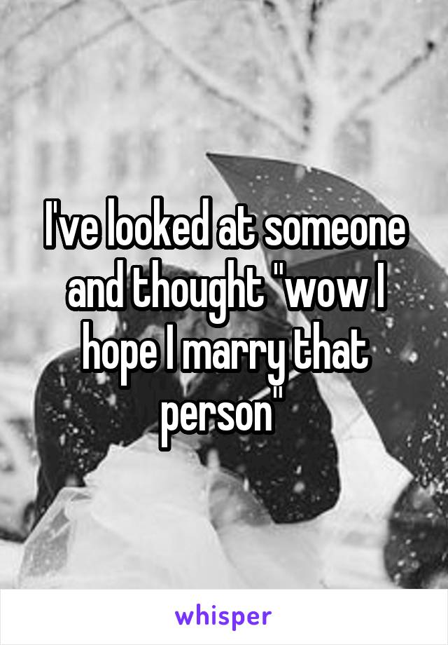 I've looked at someone and thought "wow I hope I marry that person" 