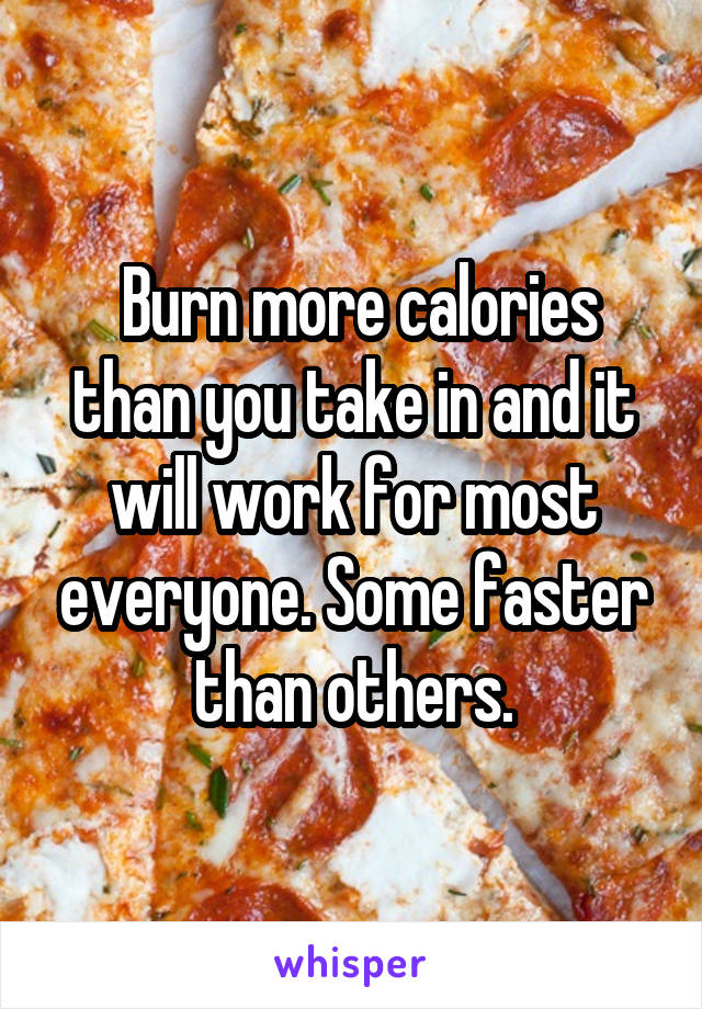  Burn more calories than you take in and it will work for most everyone. Some faster than others.