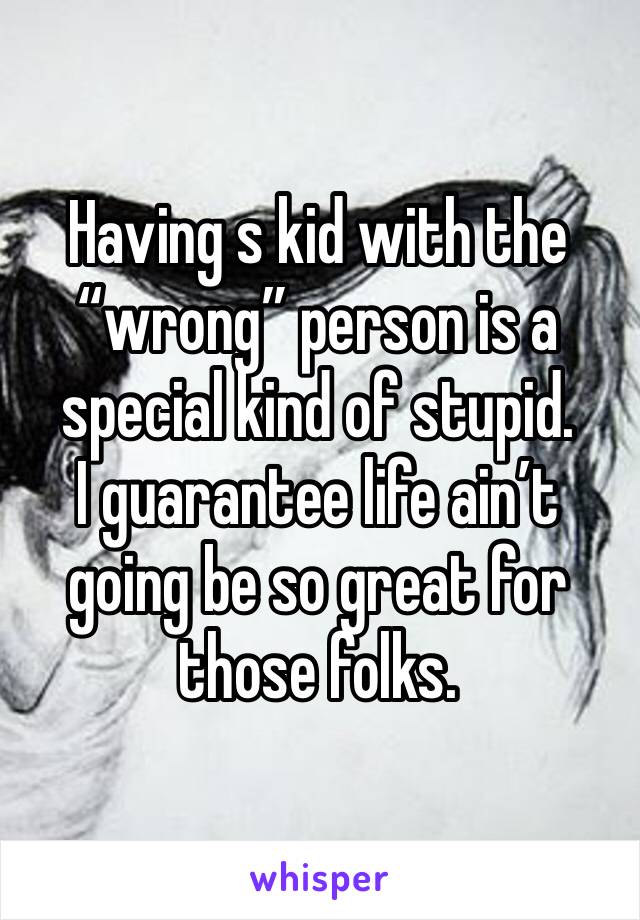 Having s kid with the “wrong” person is a special kind of stupid.
I guarantee life ain’t going be so great for those folks.