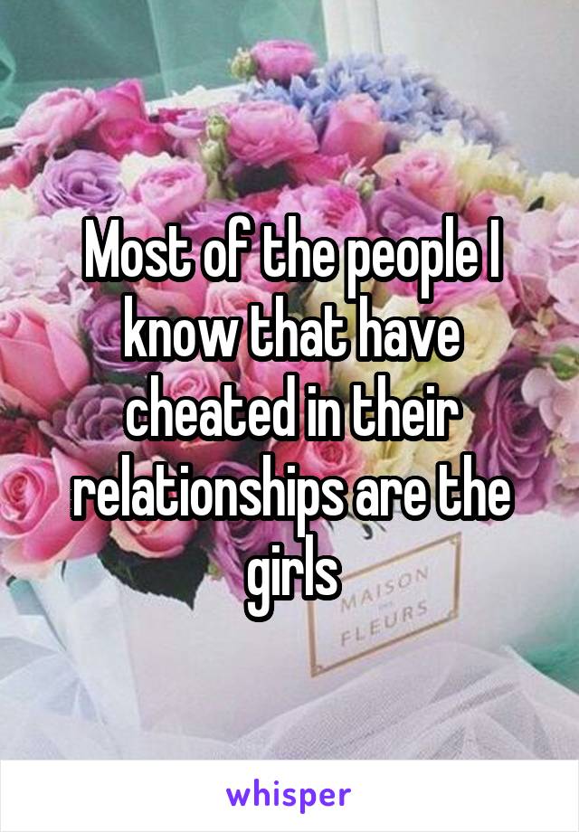 Most of the people I know that have cheated in their relationships are the girls