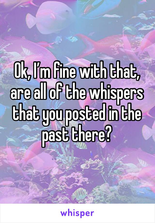 Ok, I’m fine with that, are all of the whispers that you posted in the past there?
