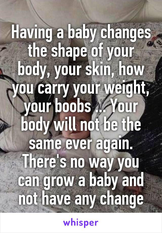 Having a baby changes the shape of your body, your skin, how you carry your weight, your boobs ... Your body will not be the same ever again. There's no way you can grow a baby and not have any change