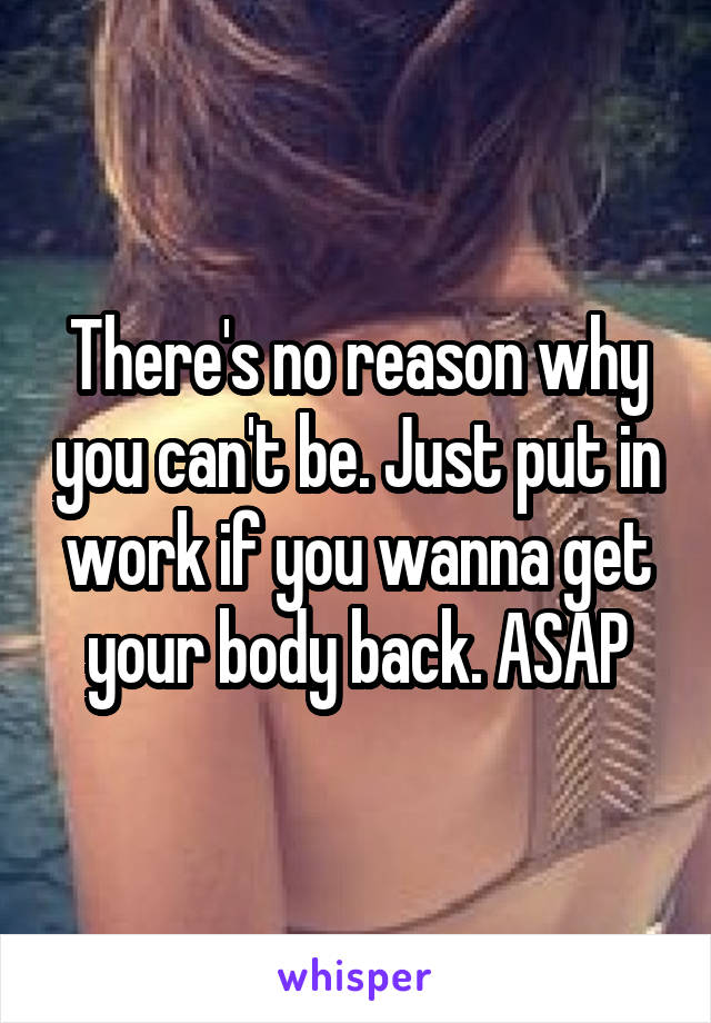 There's no reason why you can't be. Just put in work if you wanna get your body back. ASAP