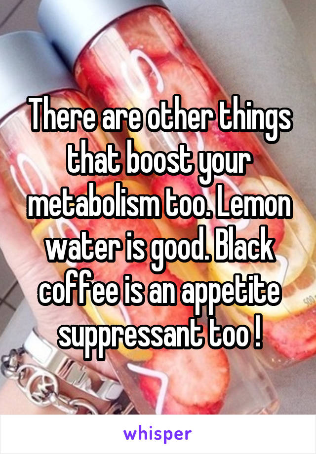 There are other things that boost your metabolism too. Lemon water is good. Black coffee is an appetite suppressant too !