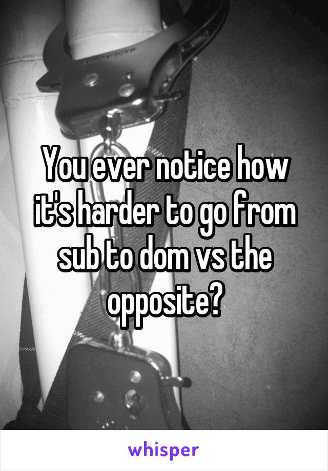 You ever notice how it's harder to go from sub to dom vs the opposite?