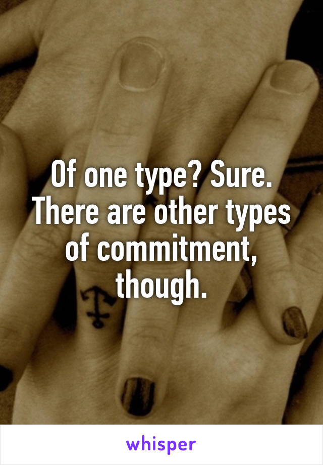 Of one type? Sure. There are other types of commitment, though.