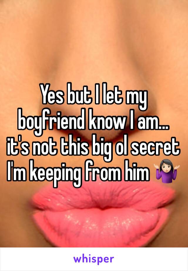 Yes but I let my boyfriend know I am... it's not this big ol secret I'm keeping from him 🤷🏻‍♀️