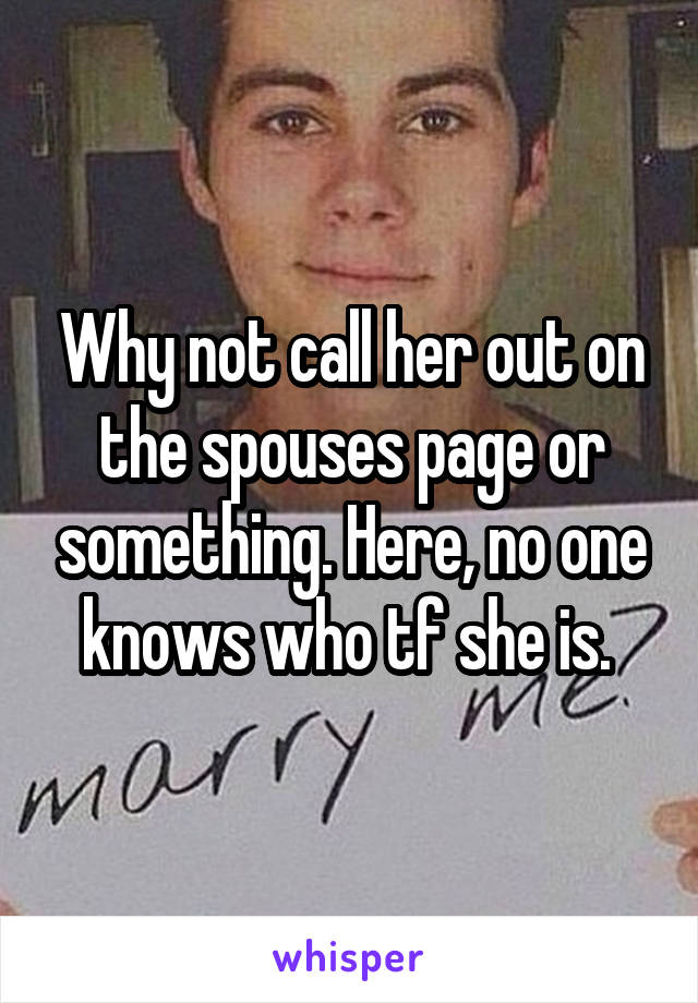 Why not call her out on the spouses page or something. Here, no one knows who tf she is. 