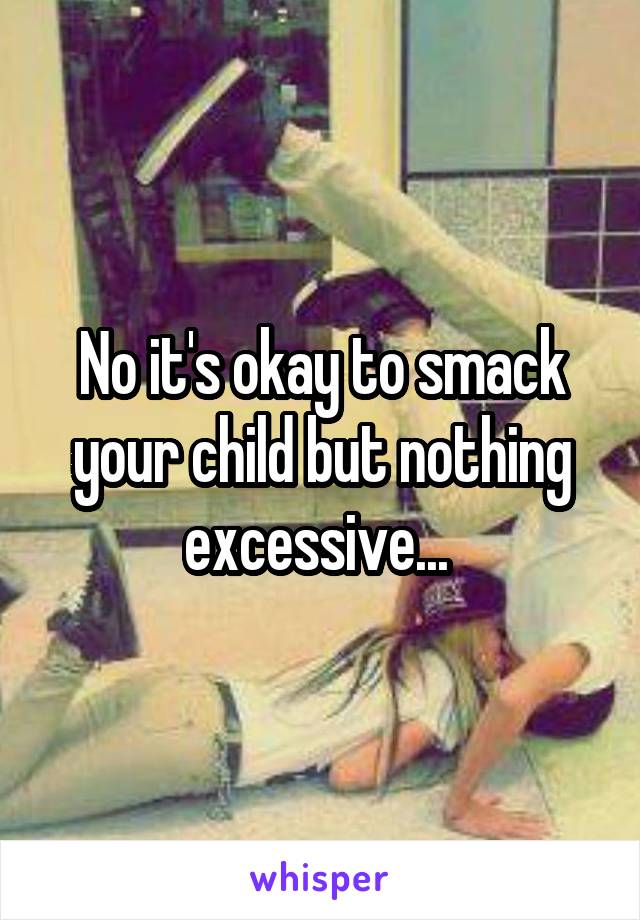 No it's okay to smack your child but nothing excessive... 