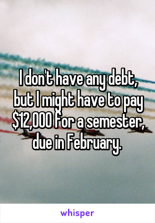 I don't have any debt, but I might have to pay $12,000 for a semester, due in February. 