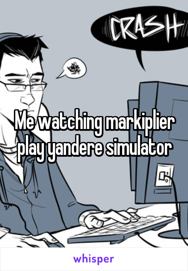 Me watching markiplier play yandere simulator