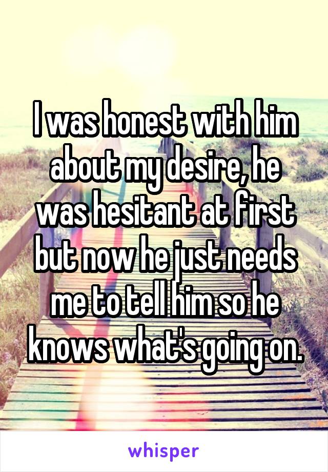 I was honest with him about my desire, he was hesitant at first but now he just needs me to tell him so he knows what's going on.